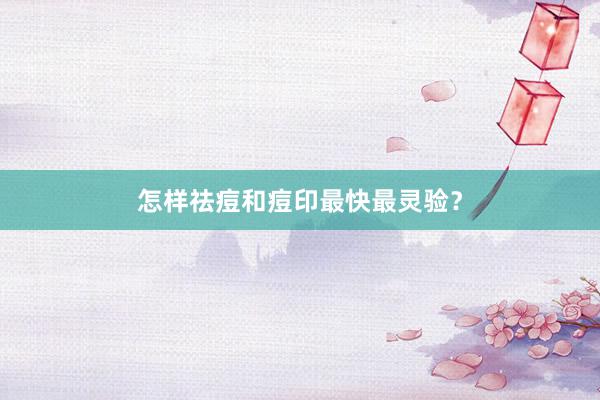 怎样祛痘和痘印最快最灵验？