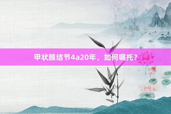 甲状腺结节4a20年，如何嘱托？