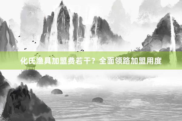 化氏渔具加盟费若干？全面领路加盟用度